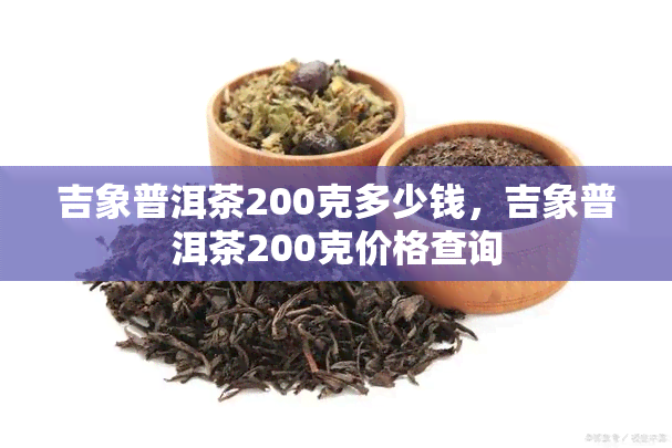 吉象普洱茶200克多少钱，吉象普洱茶200克价格查询