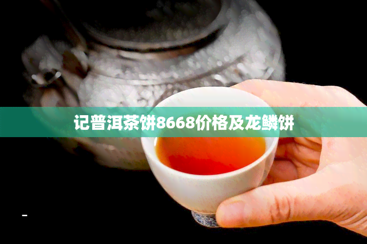 记普洱茶饼8668价格及龙鳞饼