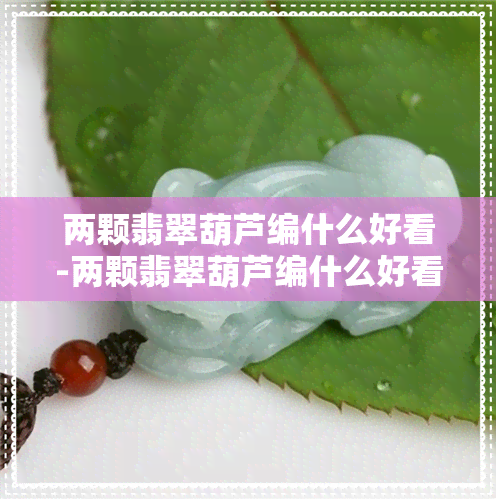 两颗翡翠葫芦编什么好看-两颗翡翠葫芦编什么好看一点