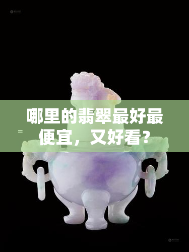 哪里的翡翠更好更便宜，又好看？