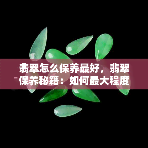 翡翠怎么保养更好，翡翠保养秘籍：如何更大程度地保护你的珍贵宝石？