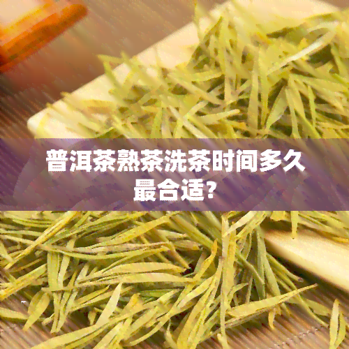 普洱茶熟茶洗茶时间多久最合适？