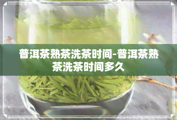 普洱茶熟茶洗茶时间-普洱茶熟茶洗茶时间多久