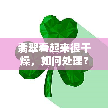 翡翠看起来很干燥，如何处理？