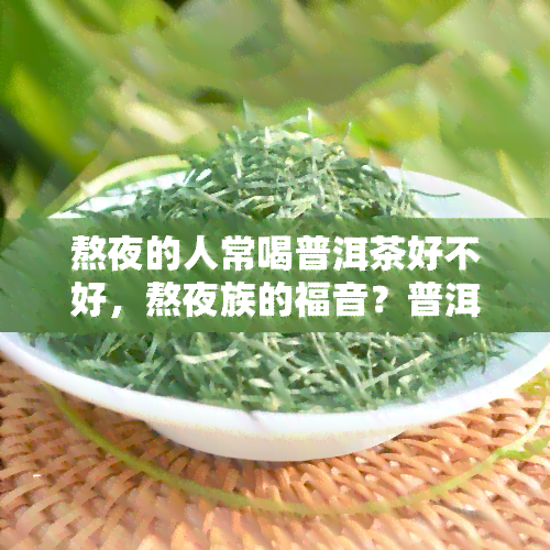 熬夜的人常喝普洱茶好不好，熬夜族的福音？普洱茶是否能有效缓解熬夜带来的不适？