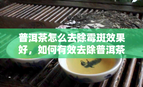 普洱茶怎么去除霉斑效果好，如何有效去除普洱茶上的霉斑？实用技巧大揭秘！