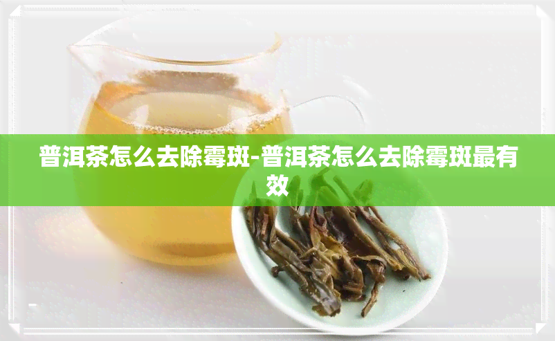 普洱茶怎么去除霉斑-普洱茶怎么去除霉斑最有效