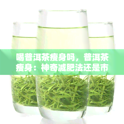 喝普洱茶瘦身吗，普洱茶瘦身：神奇减肥法还是市场炒作？