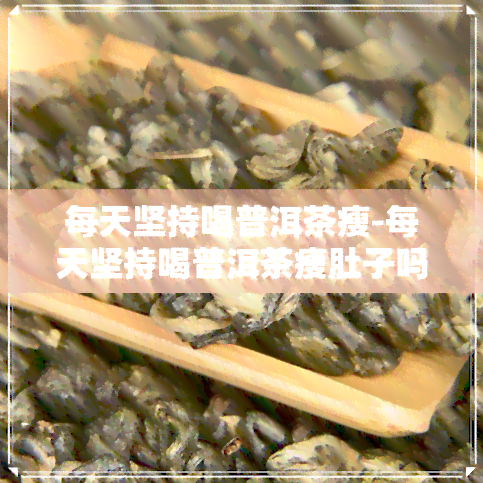 每天坚持喝普洱茶瘦-每天坚持喝普洱茶瘦肚子吗