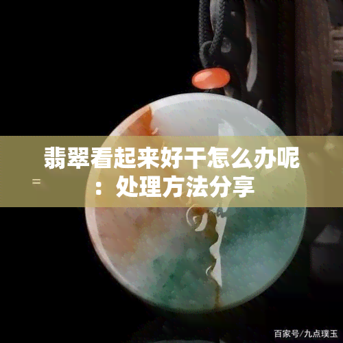 翡翠看起来好干怎么办呢：处理方法分享