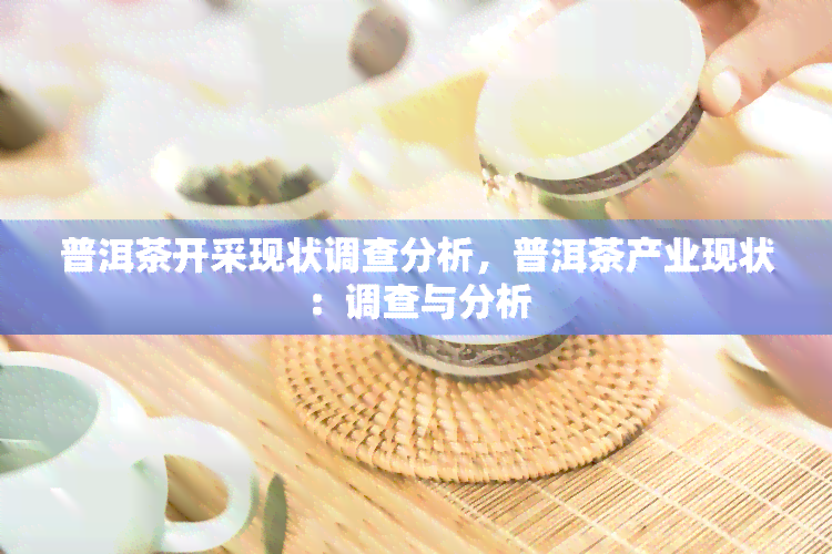 普洱茶开采现状调查分析，普洱茶产业现状：调查与分析