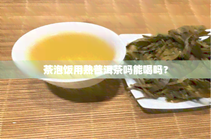 茶泡饭用熟普洱茶吗能喝吗？