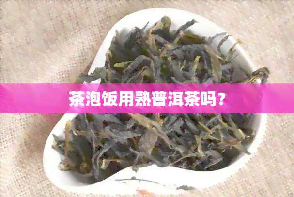 茶泡饭用熟普洱茶吗？