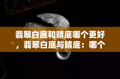 翡翠白底和晴底哪个更好，翡翠白底与晴底：哪个更胜一筹？