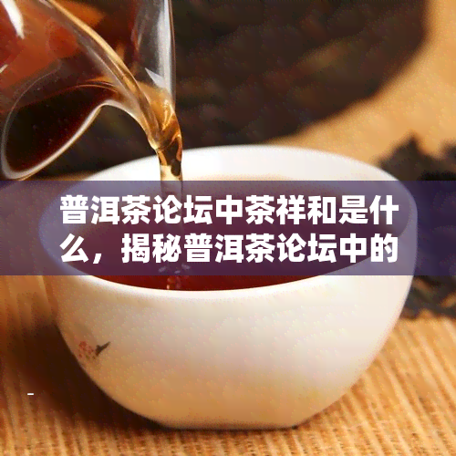 普洱茶论坛中茶祥和是什么，揭秘普洱茶论坛中的茶祥和：究竟是何方神圣？