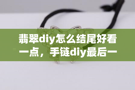 翡翠diy怎么结尾好看一点，手链diy最后一步