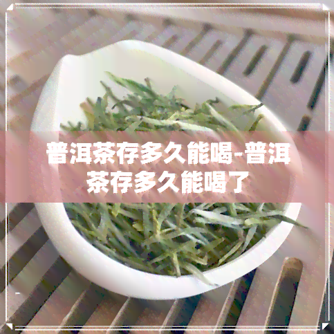 普洱茶存多久能喝-普洱茶存多久能喝了