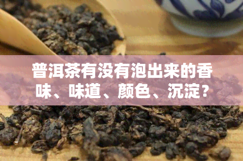 普洱茶有没有泡出来的香味、味道、颜色、沉淀？