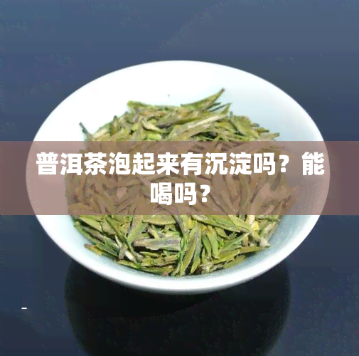 普洱茶泡起来有沉淀吗？能喝吗？