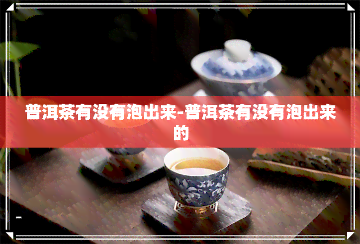 普洱茶有没有泡出来-普洱茶有没有泡出来的