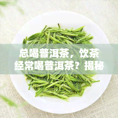 总喝普洱茶，饮茶经常喝普洱茶？揭秘其健之谜！