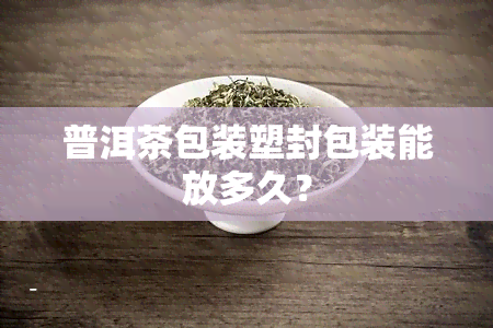 普洱茶包装塑封包装能放多久？