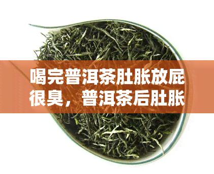 喝完普洱茶肚胀放屁很臭，普洱茶后肚胀放臭屁？原因解析！