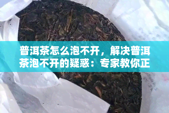 普洱茶怎么泡不开，解决普洱茶泡不开的疑惑：专家教你正确泡茶技巧！