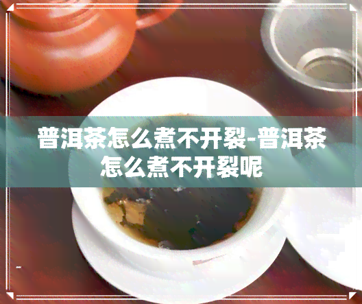 普洱茶怎么煮不开裂-普洱茶怎么煮不开裂呢