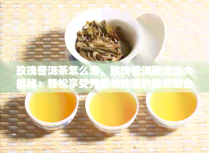 玫瑰普洱茶怎么泡，玫瑰普洱茶泡法大揭秘：轻松享受芳香与味道的完美融合！