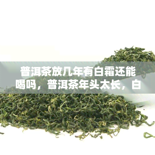 普洱茶放几年有白霜还能喝吗，普洱茶年头太长，白霜浓度上升，是否依然可饮？