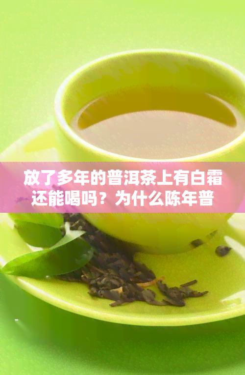 放了多年的普洱茶上有白霜还能喝吗？为什么陈年普洱茶有白霜？