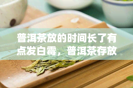 普洱茶放的时间长了有点发白霉，普洱茶存放时间过长？小心发霉白化！Tips帮你解决