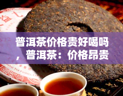 普洱茶价格贵好喝吗，普洱茶：价格昂贵是否意味着更美味？