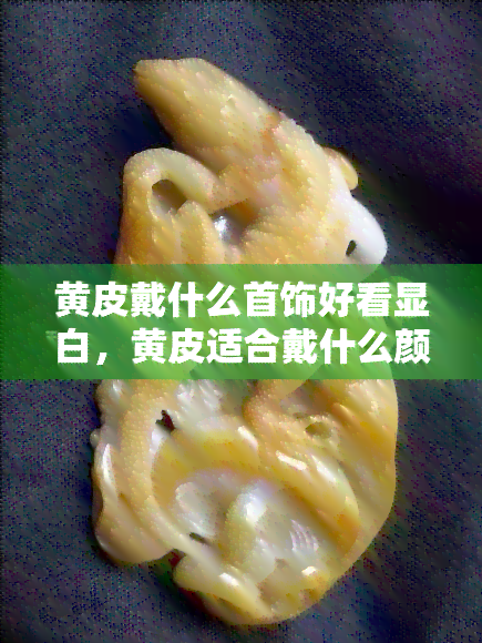 黄皮戴什么首饰好看显白，黄皮适合戴什么颜色的手链和戒指