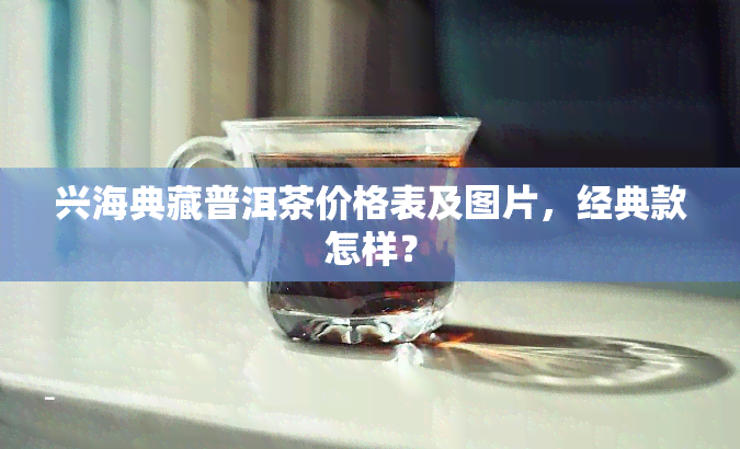 兴海典藏普洱茶价格表及图片，经典款怎样？