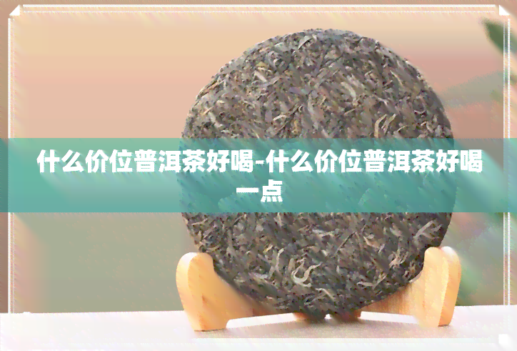 什么价位普洱茶好喝-什么价位普洱茶好喝一点