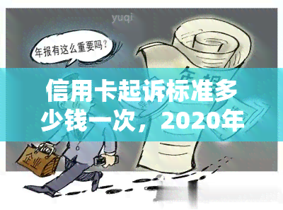 信用卡起诉标准多少钱一次，2020年信用卡起诉，被信用卡起诉诉讼费