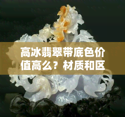 高冰翡翠带底色价值高么？材质和区别，好吗？