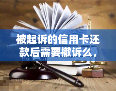 被起诉的信用卡还款后需要撤诉么，信用卡被起诉后还款，是否需要撤诉？解析法律与财务必知