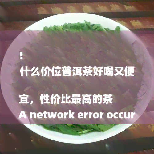 !
什么价位普洱茶好喝又便宜，性价比最高的茶
A network error occurred. Please check your connection and try again. If this issue persists please contact us through our help center at help.openai.com.