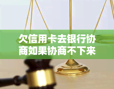 欠信用卡去银行协商如果协商不下来会扣人吗，欠信用卡去银行协商：会面临扣人风险吗？