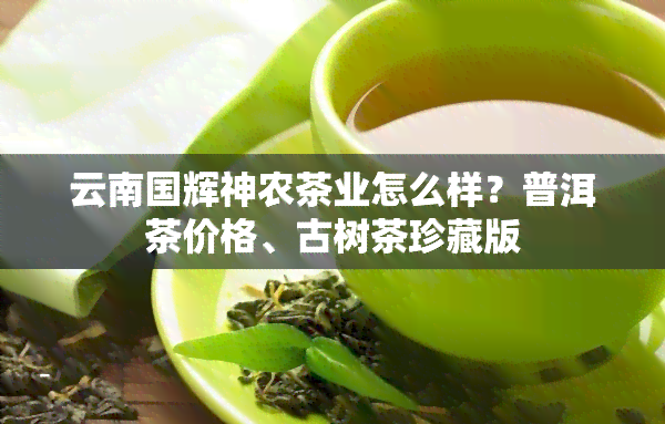 云南国辉神农茶业怎么样？普洱茶价格、古树茶珍藏版