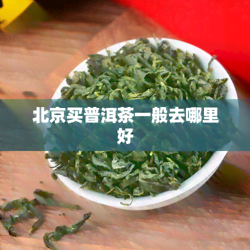 北京买普洱茶一般去哪里好