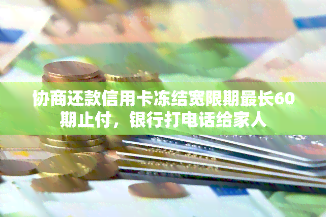 协商还款信用卡冻结宽限期最长60期止付，银行打电话给家人