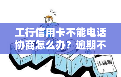 工行信用卡不能电话协商怎么办？逾期不打电话？