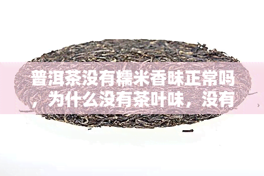 普洱茶没有糯米香味正常吗，为什么没有茶叶味，没有茶香