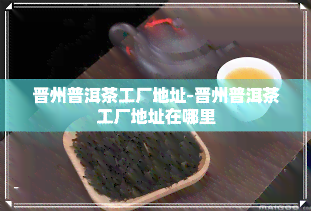 晋州普洱茶工厂地址-晋州普洱茶工厂地址在哪里