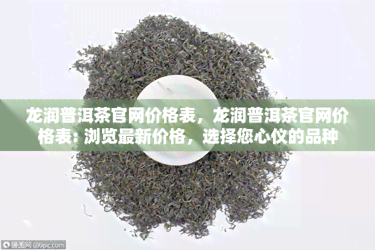 龙润普洱茶官网价格表，龙润普洱茶官网价格表: 浏览最新价格，选择您心仪的品种