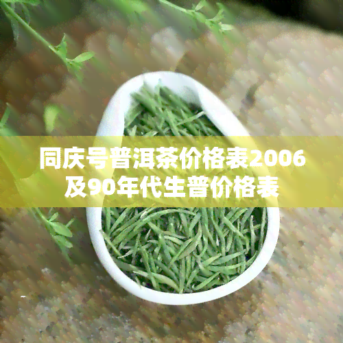 同庆号普洱茶价格表2006及90年代生普价格表